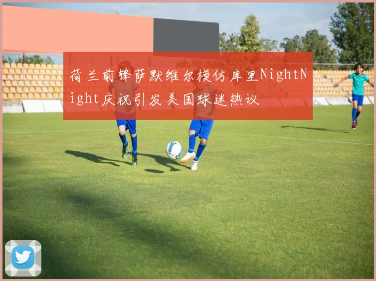 荷兰前锋萨默维尔模仿库里NightNight庆祝引发美国球迷热议