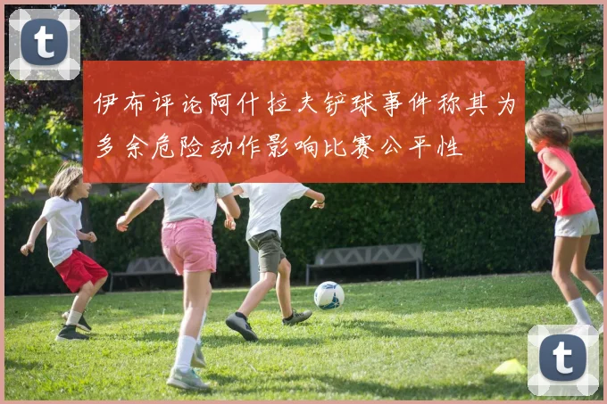 伊布评论阿什拉夫铲球事件称其为多余危险动作影响比赛公平性