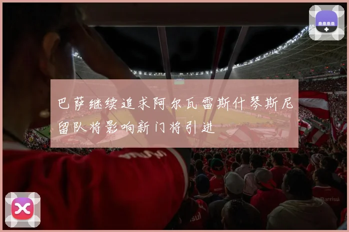 巴萨继续追求阿尔瓦雷斯什琴斯尼留队将影响新门将引进